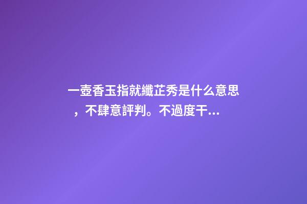 一壺香玉指就纖芷秀是什么意思，不肆意評判。不過度干擾